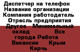 Диспетчер на телефон › Название организации ­ Компания-работодатель › Отрасль предприятия ­ Другое › Минимальный оклад ­ 17 000 - Все города Работа » Вакансии   . Крым,Керчь